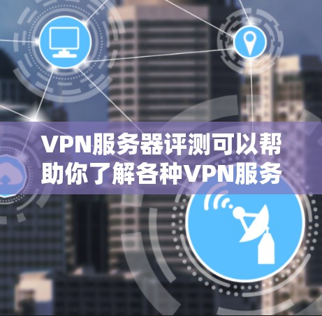 VPN服务器评测可以帮助你了解各种VPN服务器的性能、安全性和稳定性，从而选择最适合你的使用的服务器。以下是一个关于VPN服务器的评测框架，涵盖测试指标、服务器类型、优缺点以及实用建议