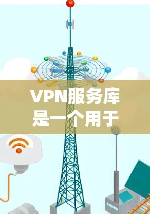 VPN服务库是一个用于远程访问网络服务的工具，广泛应用于学习、娱乐、商业等领域。以下是对VPN服务库的系统性总结，涵盖其基本知识、使用过程、安全注意事项以及应用领域