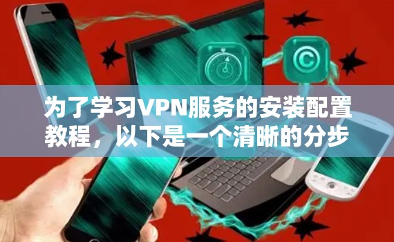 为了学习VPN服务的安装配置教程，以下是一个清晰的分步指南，帮助你顺利进行