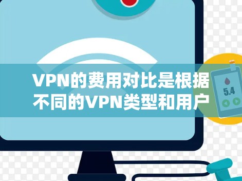 VPN的费用对比是根据不同的VPN类型和用户需求而定的，以下是详细的分析