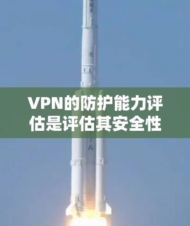 VPN的防护能力评估是评估其安全性和安全性的重要环节。以下是对VPN防护能力的详细评估