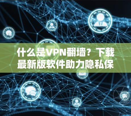什么是VPN翻墙？下载最新版软件助力隐私保护
