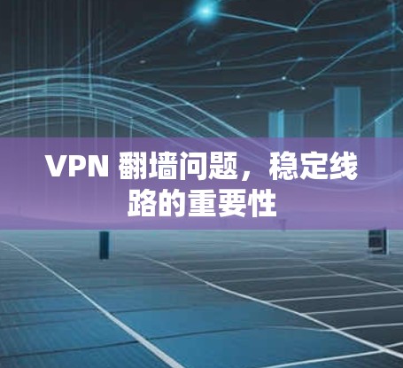 VPN 翻墙问题，稳定线路的重要性