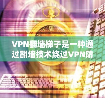 VPN翻墙梯子是一种通过翻墙技术绕过VPN防火墙的工具，帮助用户访问外部网络。以下是使用VPN翻墙梯子的步骤指南