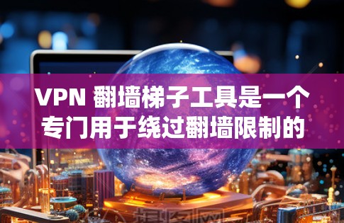 VPN 翻墙梯子工具是一个专门用于绕过翻墙限制的工具，用户可以通过这些工具建立在特定服务器上的VPN连接，访问更远的网站。以下是对这些工具的详细分析