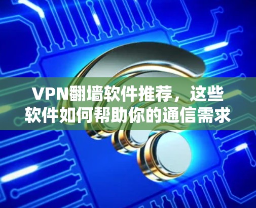 VPN翻墙软件推荐，这些软件如何帮助你的通信需求
