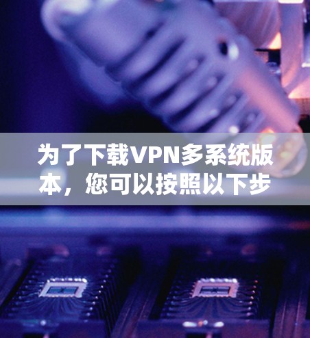 为了下载VPN多系统版本，您可以按照以下步骤进行选择和安装
