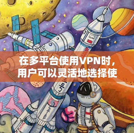 在多平台使用VPN时，用户可以灵活地选择使用手机、平板电脑、电脑、电视、主机等设备。以下是一些关键点和解决方案，帮助用户更好地理解和使用
