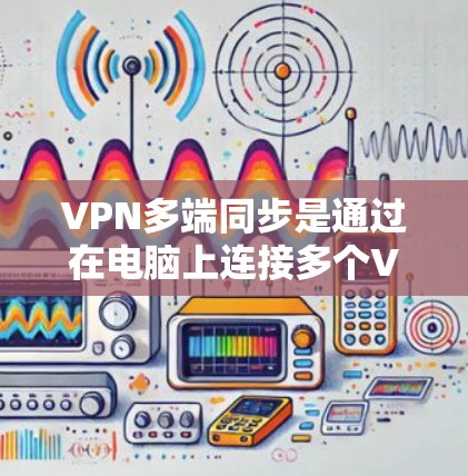 VPN多端同步是通过在电脑上连接多个VPN服务，实现对不同设备或服务器的访问，以提高网络性能和数据安全。以下是关于多端同步VPN的详细指南