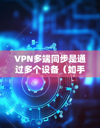 VPN多端同步是通过多个设备（如手机、电脑和平板）同时使用VPN功能来增强网络保护的实现方式。以下是逐步指南和详细信息