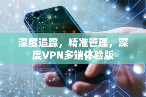 深度追踪，精准管理，深度VPN多端体验版