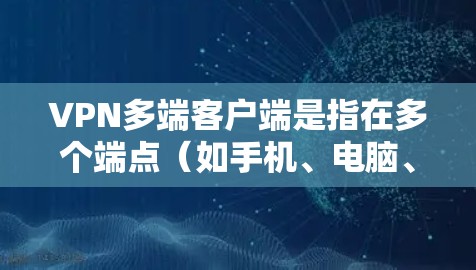 VPN多端客户端是指在多个端点（如手机、电脑、平板等）上运行VPN服务的客户端。这类客户端通常支持多端访问、权限管理、多设备连接等功能，适合用户在移动设备上进行VPN操作