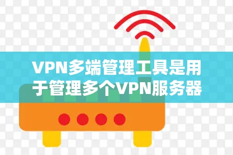 VPN多端管理工具是用于管理多个VPN服务器的工具，提供高度的灵活性和配置选项。以下是选择和使用这些工具的详细指南