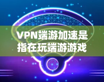 VPN端游加速是指在玩端游游戏时，通过VPN来连接游戏，以加速游戏的运行速度和体验。端游游戏通常运行时间较短，操作相对简单，因此使用VPN加速可以帮助提升游戏流畅度