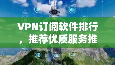 VPN订阅软件排行，推荐优质服务推荐优质产品
