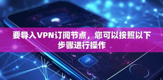 要导入VPN订阅节点，您可以按照以下步骤进行操作