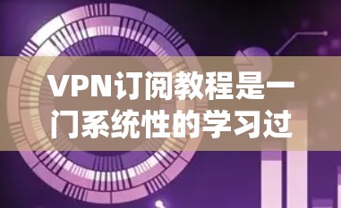 VPN订阅教程是一门系统性的学习过程，旨在帮助用户有效地使用VPN来访问互联网。以下是对VPN订阅教程的分步骤总结