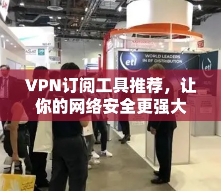 VPN订阅工具推荐，让你的网络安全更强大