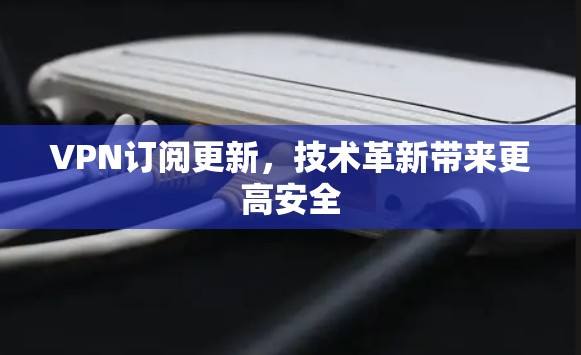 VPN订阅更新，技术革新带来更高安全