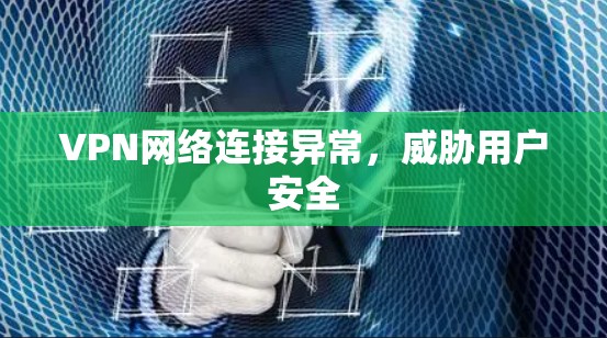 VPN网络连接异常，威胁用户安全