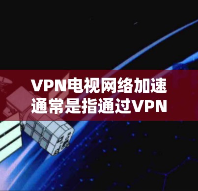 VPN电视网络加速通常是指通过VPN服务，将国内或国际的电视、电影、综艺等内容进行加速传输，以便用户在海外或国内观看。以下是一些常见的VPN加速服务及其特点
