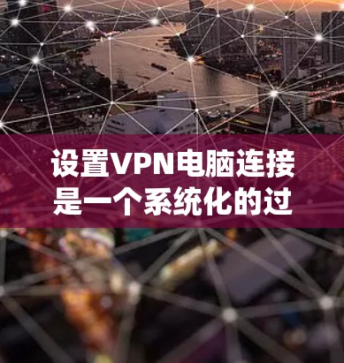 设置VPN电脑连接是一个系统化的过程，需要遵循以下步骤，确保数据的安全和传输