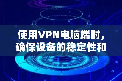 使用VPN电脑端时，确保设备的稳定性和可靠性是一个关键步骤。以下是一些综合考虑的因素和步骤，帮助你更好地配置和使用VPN设备