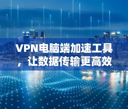VPN电脑端加速工具，让数据传输更高效