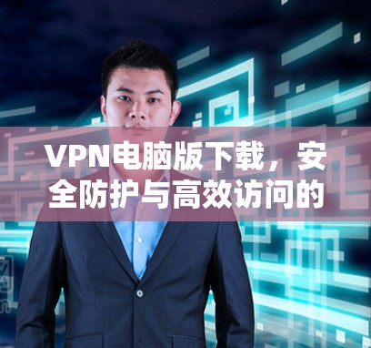 VPN电脑版下载，安全防护与高效访问的实用指南