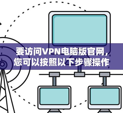要访问VPN电脑版官网，您可以按照以下步骤操作