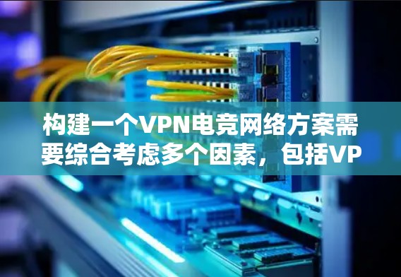 构建一个VPN电竞网络方案需要综合考虑多个因素，包括VPN的安全性、流量管理、比赛认证以及电竞平台本身的兼容性和稳定性。以下是一个详细的构建方案