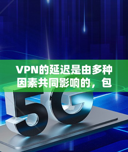 VPN的延迟是由多种因素共同影响的，包括加密技术、防火墙、路由器、网络设备、服务器负载和服务器延迟分布等因素。以下是一些可以减少延迟的优化方法