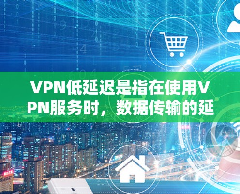 VPN低延迟是指在使用VPN服务时，数据传输的延迟相对较低，能够保证用户体验的稳定性和连续性。以下是对这一概念的详细分析