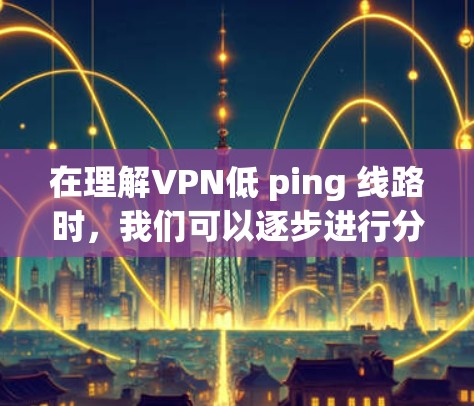 在理解VPN低 ping 线路时，我们可以逐步进行分析和总结。以下是一个有条理的总结