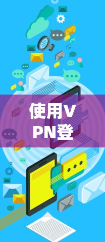 使用VPN登录需要仔细规划，以确保安全性和高效性。以下是一个详细的指南，帮助你逐步学习如何使用VPN登录
