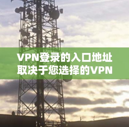 VPN登录的入口地址取决于您选择的VPN服务。以下是一些常见的VPN登录方式和步骤