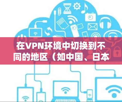 在VPN环境中切换到不同的地区（如中国、日本等）是安全和高效的一部分。以下是一个系统化的指南，帮助您完成这一过程