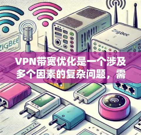 VPN带宽优化是一个涉及多个因素的复杂问题，需要综合考虑安全、效率和用户体验。以下是一个结构化的优化指南，帮助您系统地优化VPN的带宽使用