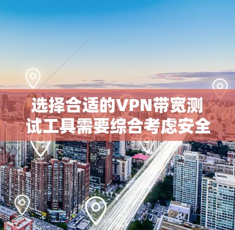 选择合适的VPN带宽测试工具需要综合考虑安全性和功能性。以下是基于上述思考的步骤和建议