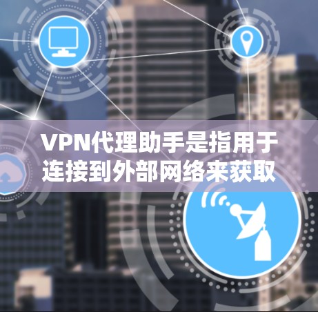 VPN代理助手是指用于连接到外部网络来获取VPN内容的工具或平台。这些代理通常通过网络攻击来获取内容，但主要目的是为用户提供VPN服务，而不是加密或安全地传输数据