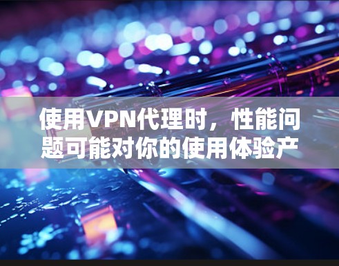 使用VPN代理时，性能问题可能对你的使用体验产生影响，尤其是在长时间使用或高负载情况下。以下是对VPN代理性能的初步分析和建议