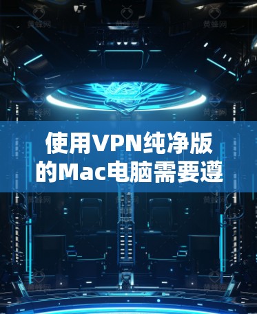 使用VPN纯净版的Mac电脑需要遵循以下步骤