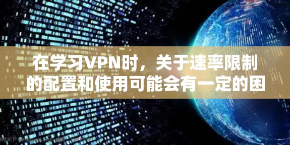 在学习VPN时，关于速率限制的配置和使用可能会有一定的困惑，但通过进一步的了解和实践，可以逐步掌握这些技巧。以下是详细的步骤和建议，帮助您更好地理解和应用这些设置