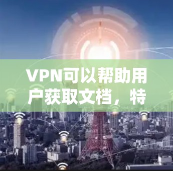 VPN可以帮助用户获取文档，特别是在需要访问外部资源或电子资源的情况下。以下是对如何利用VPN获取文档的详细指南
