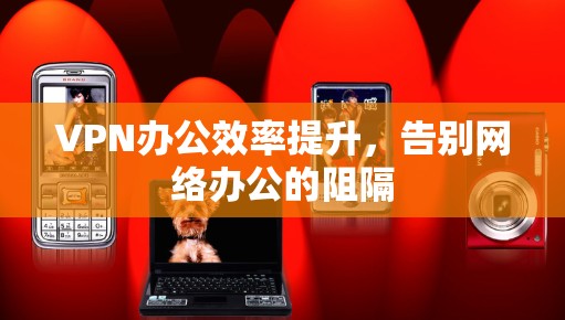 VPN办公效率提升，告别网络办公的阻隔