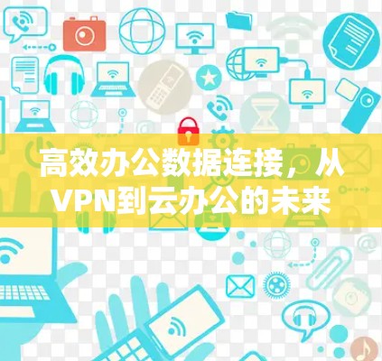 高效办公数据连接,从VPN到云办公的未来解决方案 高效办公数据连接,从VPN到云办公的未来解决方案
