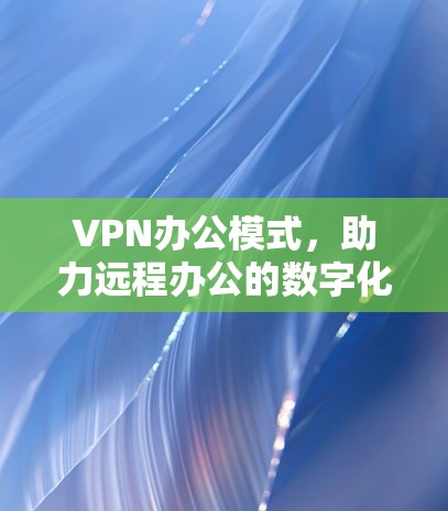 VPN办公模式,助力远程办公的数字化转型 VPN办公模式,助力远程办公的数字化转型