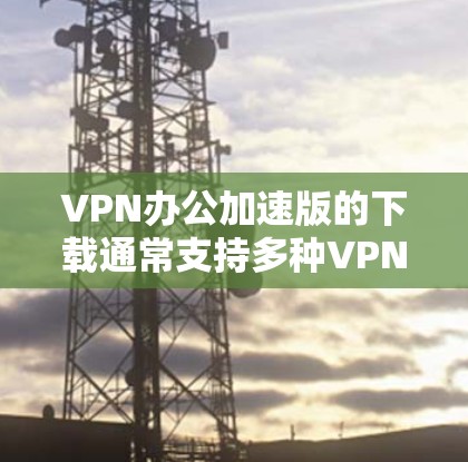 VPN办公加速版的下载通常支持多种VPN软件,以下是一些常用的VPN工具和下载链接,供您参考 VPN办公加速版的下载通常支持多种VPN软件,以下是一些常用的VPN工具和下载链接,供您参考