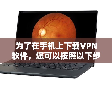 为了在手机上下载VPN软件,您可以按照以下步骤操作 为了在手机上下载VPN软件,您可以按照以下步骤操作