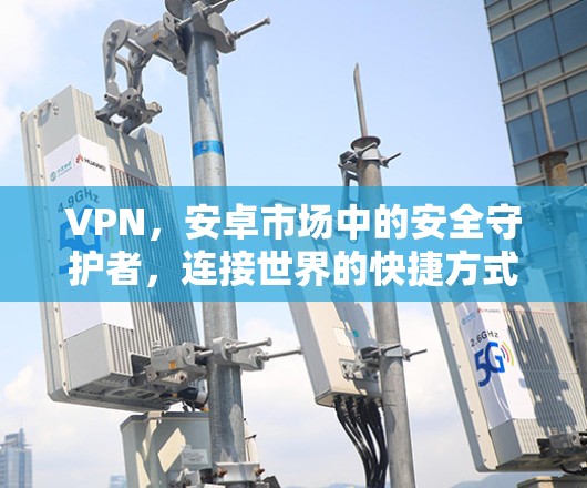 VPN,安卓市场中的安全守护者,连接世界的快捷方式! VPN,安卓市场中的安全守护者,连接世界的快捷方式!